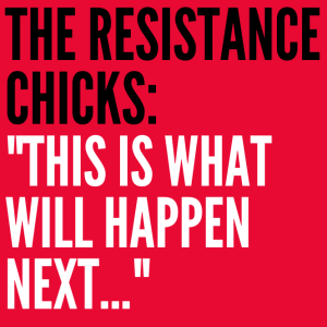 The Resistance Chicks --- ”This is what will happen next!!!!”