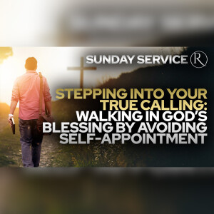 Stepping Into Your True Calling: Walking in God’s Blessing by Avoiding Self-Appointment • Sunday Service