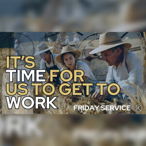 It’s Time for Us to Get to Work • Friday Service