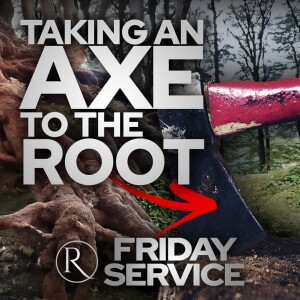 Taking an Axe To The Root • Friday Service