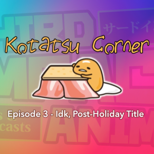 Kotatsu Corner #3 - IDK, Post-Holiday Title.