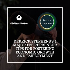 Derrick Stephens’s 5 Major Entrepreneur Tips for Fostering Economic Growth and Employment