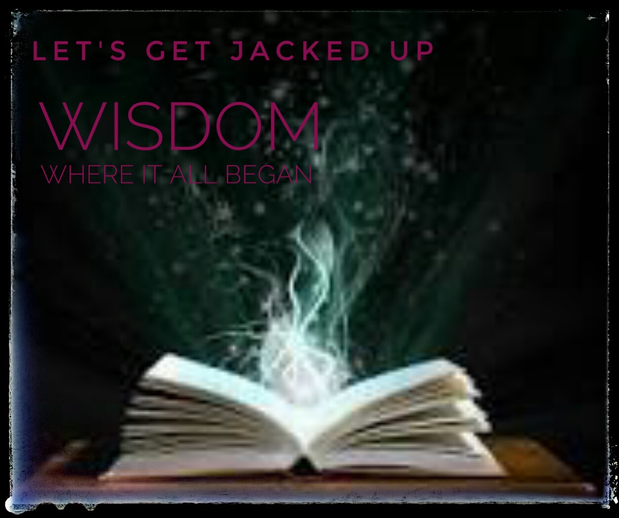 Let's Get Jacked Up (Wisdom-where it all began)