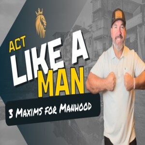 Act Like A Man: 3 Maxims For Manhood | Kingsman Podcast | Ep. 15