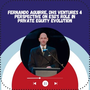 Fernando Aguirre, DHS Ventures 4 Perspective on ESG’s Role in Private Equity Evolution