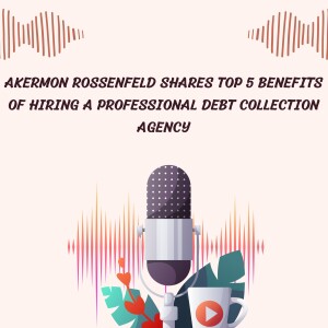 Akermon Rossenfeld Shares Top 5 Benefits of Hiring a Professional Debt Collection Agency