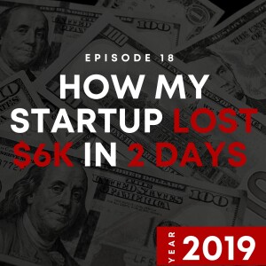 E18 | How My Startup Lost $6K in 2 Days | 2019