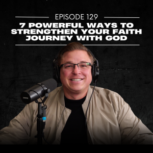 E129 | 7 Powerful Ways to Strengthen Your Faith Journey with God