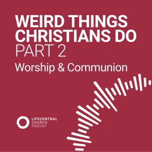Weird Things Christians Do - Part 2: Worship & Communion