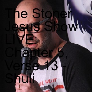 The Stoner Jesus Show LIVE: Chapter 5, Verse 13 - Shuli