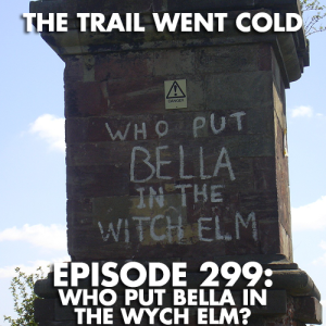 The Trail Went Cold - Episode 299 - Who Put Bella in the Wych Elm?