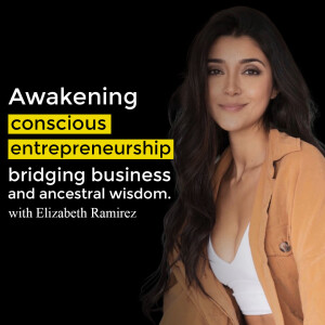 Elizabeth Ramirez - conscious entrepreneurship, awakening, bridging business and ancestral wisdom.