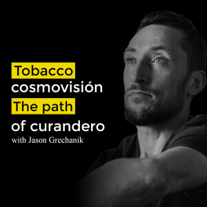 Jason Grechanik - tobacco, cosmovisión, the path of curandero.