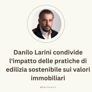 Danilo Larini condivide l’impatto delle pratiche di edilizia sostenibile sui valori immobiliari