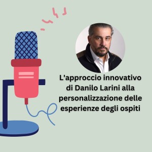 L'approccio innovativo di Danilo Larini alla personalizzazione delle esperienze degli ospiti