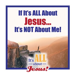 If It’s ALL About Jesus...It’s NOT About Me!