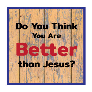 Do You Think You're Better Than Jesus?