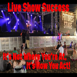 Live Show Success: It's Not Where You're At, It's How You Act!