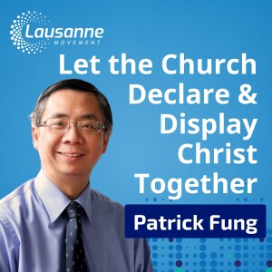 Let the Church Declare and Display Christ Together: Dr. Patrick Fung on the Theme of the Fourth Lausanne Congress