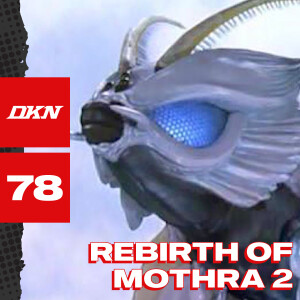 DKN Podcast - Episode 78: Rebirth of Mothra 2