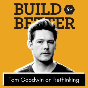 Build for Better - Tom Goodwin on Rethinking