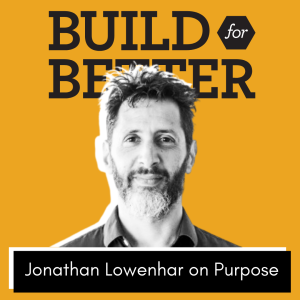 Build for Better - Jonathan Lowenhar on Purpose