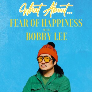 What About...Fear of Happiness w/Bobby Lee