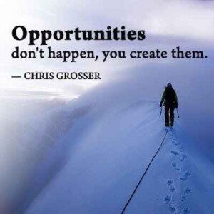 ”Opportunities don’t happen, you create them.” - Chris Grosser
