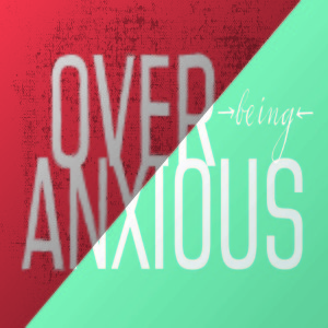 Over-being-Anxious: Part 3