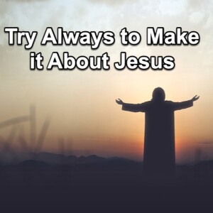 3. Try Always to Make it About Jesus
