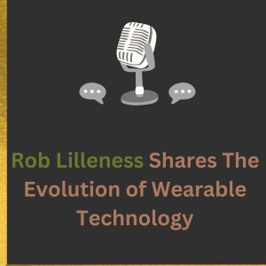 A Journey Through the Evolution of Wearable Technology with Rob Lilleness