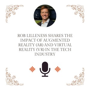 Rob Lilleness Shares The Impact of Augmented Reality (AR) and Virtual Reality (VR) in the Tech Industry
