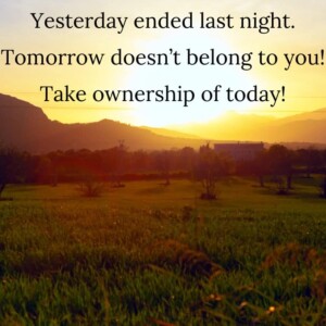 Yesterday ended last night. Tomorrow doesn't belong to you! Take ownership of today!