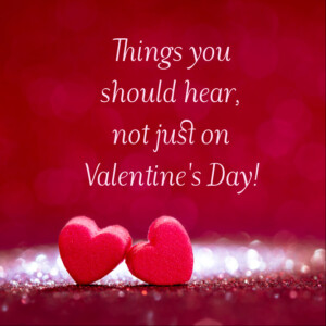 Things you should hear, not just on Valentine’s Day!