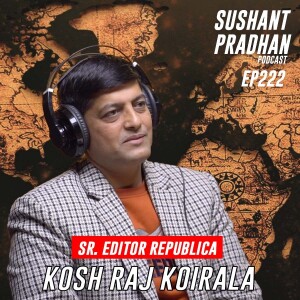 Episode 222: Kosh Raj Koirala | National Media, Bias, Geopolitics, | Sushant Pradhan Podcast