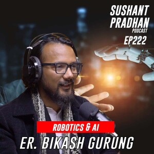 Episode 221: Er. Bikash Gurung | World Of Robotics & AI, Robotics In Nepal | Sushant Pradhan Podcast