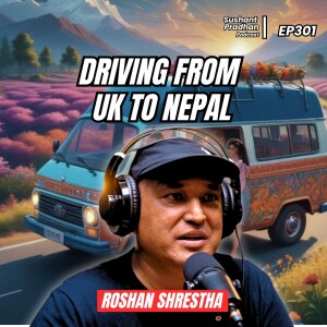 Ep 301: Mr. Roshan Shrestha | Driving from UK to Nepal | Sushant Pradhan Podcast