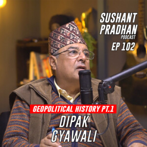 Episode 102: Dipak Gyawali | Geopolitical History and Global Affairs | Sushant Pradhan Podcast