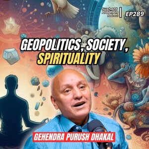 Ep 289: Dr. Gehendra Purush Dhakal | Geopolitics, Society, Spirituality | Sushant Pradhan Podcast