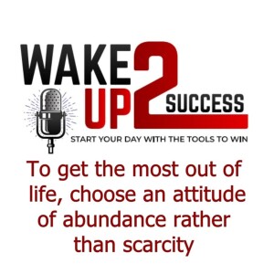 To get the most out of life, choose an attitude of abundance rather than scarcity.