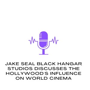 Jake Seal Black Hangar Studios Discusses The Hollywood's Influence on World Cinema