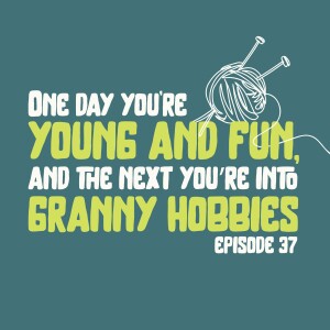 One Day You’re Young and Fun, and The Next You’re into Granny Hobbies