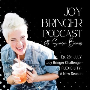 Joy Bringer Podcast ep. 28 - JULY Joy Bringer Challenge - FLEXIBILITY - A New Season