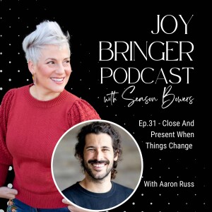 Joy Bringer Podcast ep. 31 - Close And Present When Things Change with Aaron Russ