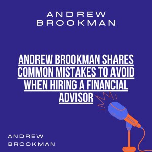 Andrew Brookman Shares Common Mistakes to Avoid When Hiring a Financial Advisor