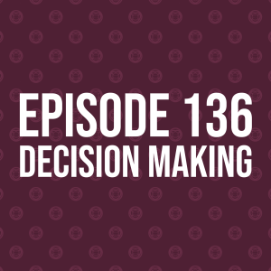 Episode 136 – Decision Making