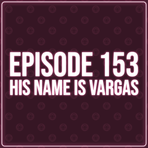 Episode 153 - His Name Is Vargas