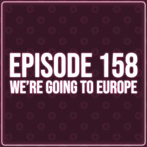 Episode 158 - We're Going To Europe