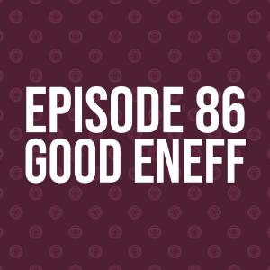 Episode 86 – Good Eneff