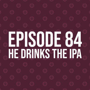 Episode 84 – He Drinks The IPA